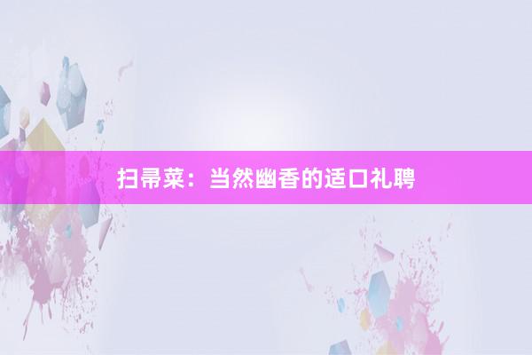 扫帚菜：当然幽香的适口礼聘