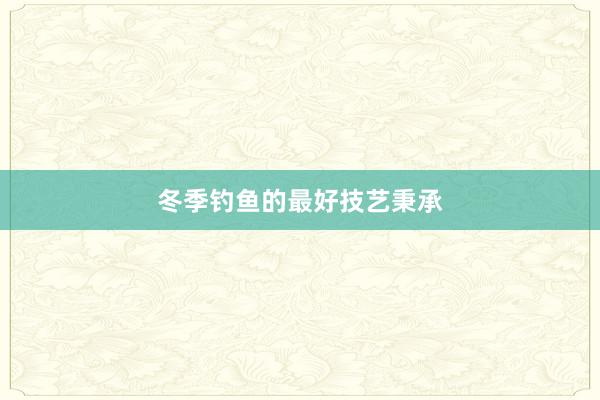 冬季钓鱼的最好技艺秉承