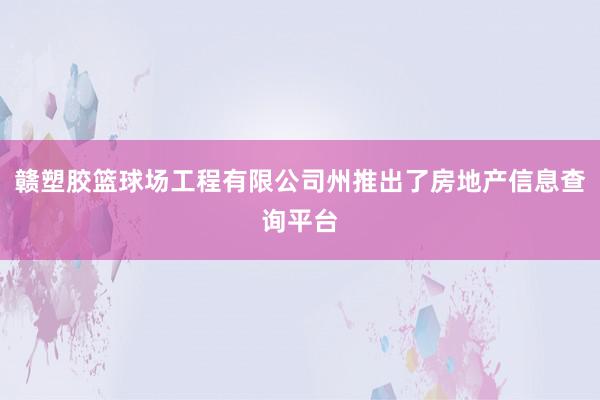 赣塑胶篮球场工程有限公司州推出了房地产信息查询平台