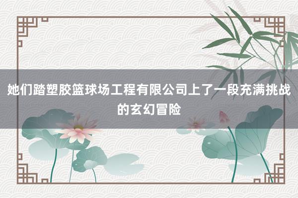 她们踏塑胶篮球场工程有限公司上了一段充满挑战的玄幻冒险