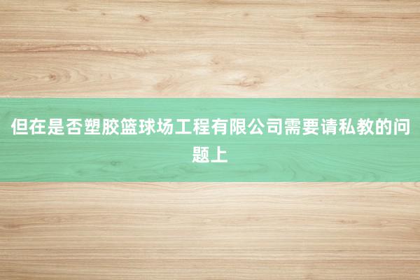 但在是否塑胶篮球场工程有限公司需要请私教的问题上