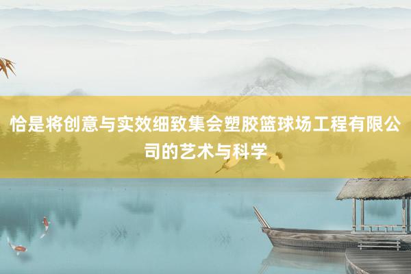 恰是将创意与实效细致集会塑胶篮球场工程有限公司的艺术与科学